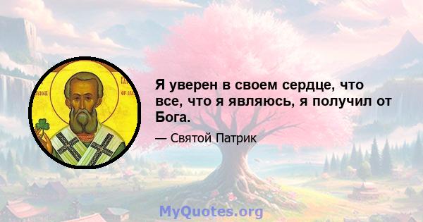 Я уверен в своем сердце, что все, что я являюсь, я получил от Бога.