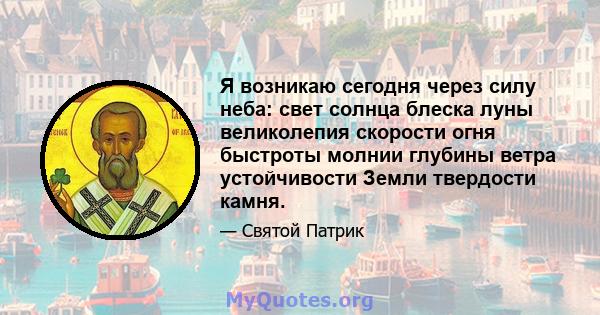 Я возникаю сегодня через силу неба: свет солнца блеска луны великолепия скорости огня быстроты молнии глубины ветра устойчивости Земли твердости камня.