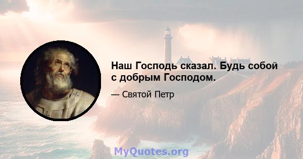 Наш Господь сказал. Будь собой с добрым Господом.