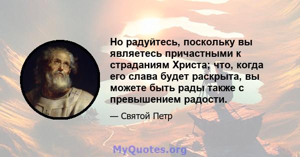 Но радуйтесь, поскольку вы являетесь причастными к страданиям Христа; что, когда его слава будет раскрыта, вы можете быть рады также с превышением радости.