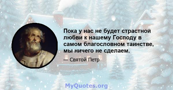 Пока у нас не будет страстной любви к нашему Господу в самом благословном таинстве, мы ничего не сделаем.