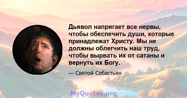 Дьявол напрягает все нервы, чтобы обеспечить души, которые принадлежат Христу. Мы не должны облегчить наш труд, чтобы вырвать их от сатаны и вернуть их Богу.