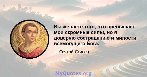 Вы желаете того, что превышает мои скромные силы, но я доверяю состраданию и милости всемогущего Бога.