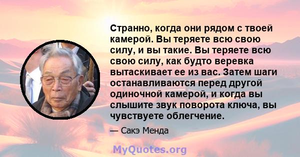 Странно, когда они рядом с твоей камерой. Вы теряете всю свою силу, и вы такие. Вы теряете всю свою силу, как будто веревка вытаскивает ее из вас. Затем шаги останавливаются перед другой одиночной камерой, и когда вы