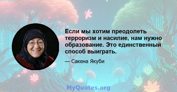 Если мы хотим преодолеть терроризм и насилие, нам нужно образование. Это единственный способ выиграть.