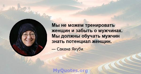 Мы не можем тренировать женщин и забыть о мужчинах. Мы должны обучать мужчин знать потенциал женщин.