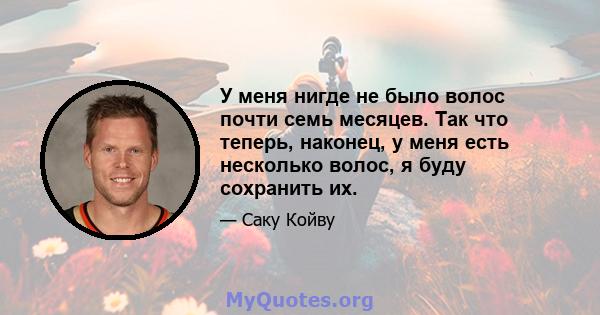 У меня нигде не было волос почти семь месяцев. Так что теперь, наконец, у меня есть несколько волос, я буду сохранить их.