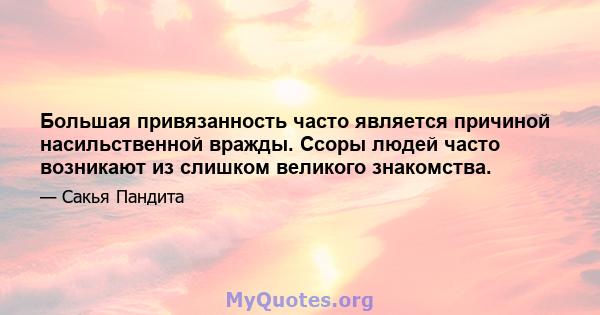 Большая привязанность часто является причиной насильственной вражды. Ссоры людей часто возникают из слишком великого знакомства.