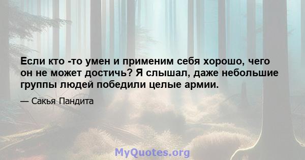 Если кто -то умен и применим себя хорошо, чего он не может достичь? Я слышал, даже небольшие группы людей победили целые армии.