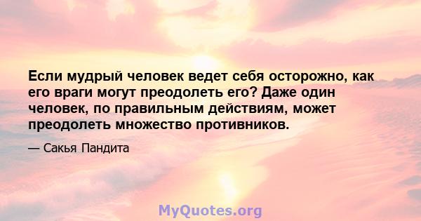 Если мудрый человек ведет себя осторожно, как его враги могут преодолеть его? Даже один человек, по правильным действиям, может преодолеть множество противников.