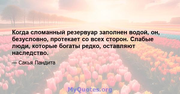 Когда сломанный резервуар заполнен водой, он, безусловно, протекает со всех сторон. Слабые люди, которые богаты редко, оставляют наследство.