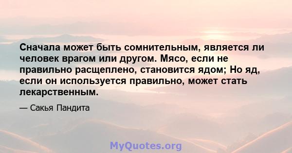 Сначала может быть сомнительным, является ли человек врагом или другом. Мясо, если не правильно расщеплено, становится ядом; Но яд, если он используется правильно, может стать лекарственным.