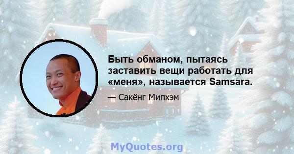 Быть обманом, пытаясь заставить вещи работать для «меня», называется Samsara.