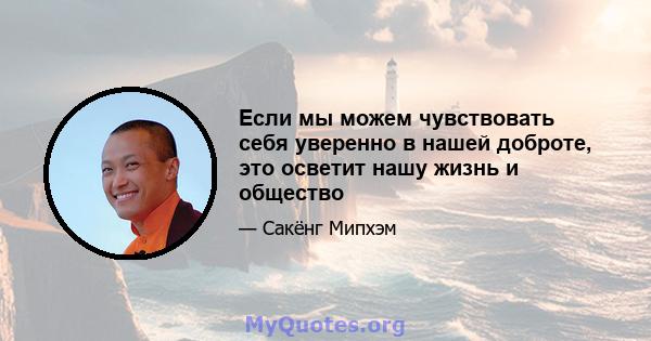 Если мы можем чувствовать себя уверенно в нашей доброте, это осветит нашу жизнь и общество