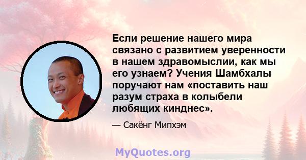 Если решение нашего мира связано с развитием уверенности в нашем здравомыслии, как мы его узнаем? Учения Шамбхалы поручают нам «поставить наш разум страха в колыбели любящих кинднес».