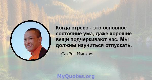 Когда стресс - это основное состояние ума, даже хорошие вещи подчеркивают нас. Мы должны научиться отпускать.