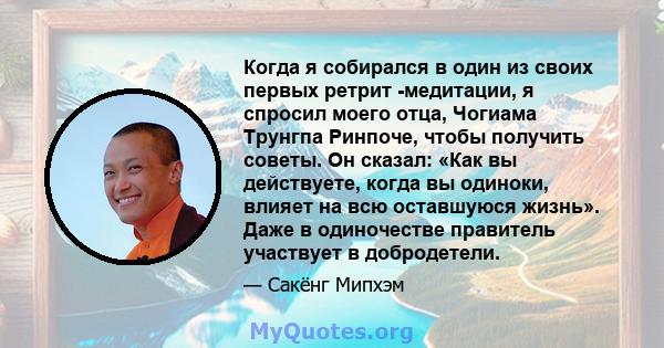 Когда я собирался в один из своих первых ретрит -медитации, я спросил моего отца, Чогиама Трунгпа Ринпоче, чтобы получить советы. Он сказал: «Как вы действуете, когда вы одиноки, влияет на всю оставшуюся жизнь». Даже в