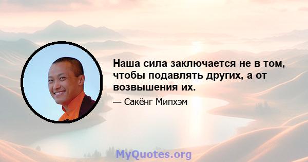 Наша сила заключается не в том, чтобы подавлять других, а от возвышения их.