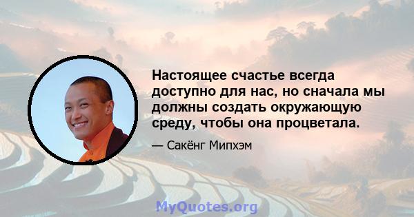 Настоящее счастье всегда доступно для нас, но сначала мы должны создать окружающую среду, чтобы она процветала.