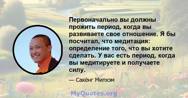 Первоначально вы должны прожить период, когда вы развиваете свое отношение. Я бы посчитал, что медитация: определение того, что вы хотите сделать. У вас есть период, когда вы медитируете и получаете силу.