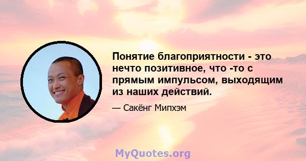 Понятие благоприятности - это нечто позитивное, что -то с прямым импульсом, выходящим из наших действий.