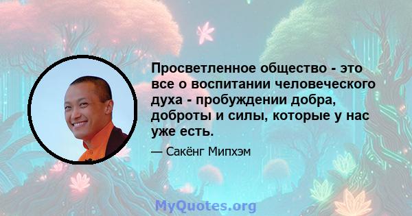 Просветленное общество - это все о воспитании человеческого духа - пробуждении добра, доброты и силы, которые у нас уже есть.