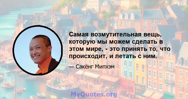 Самая возмутительная вещь, которую мы можем сделать в этом мире, - это принять то, что происходит, и летать с ним.