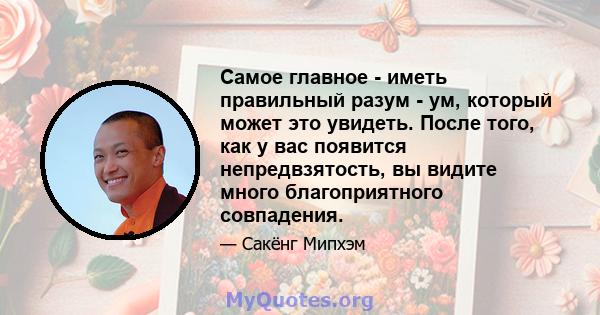 Самое главное - иметь правильный разум - ум, который может это увидеть. После того, как у вас появится непредвзятость, вы видите много благоприятного совпадения.