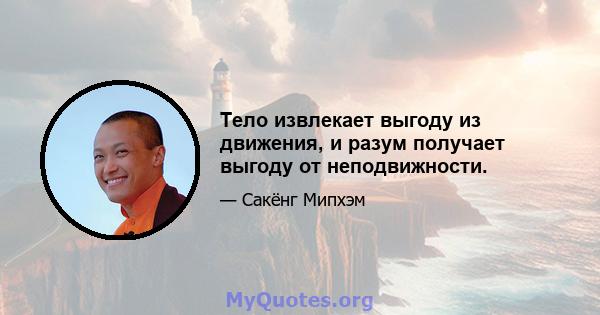 Тело извлекает выгоду из движения, и разум получает выгоду от неподвижности.