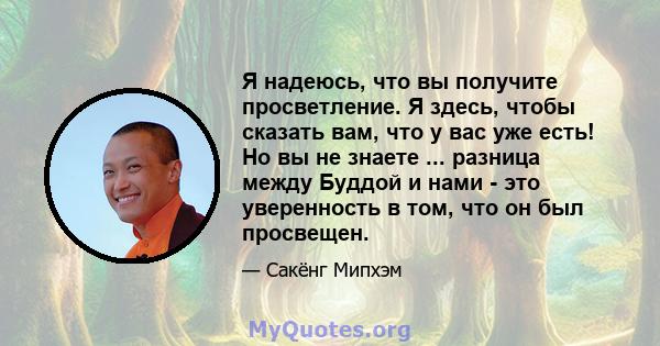 Я надеюсь, что вы получите просветление. Я здесь, чтобы сказать вам, что у вас уже есть! Но вы не знаете ... разница между Буддой и нами - это уверенность в том, что он был просвещен.