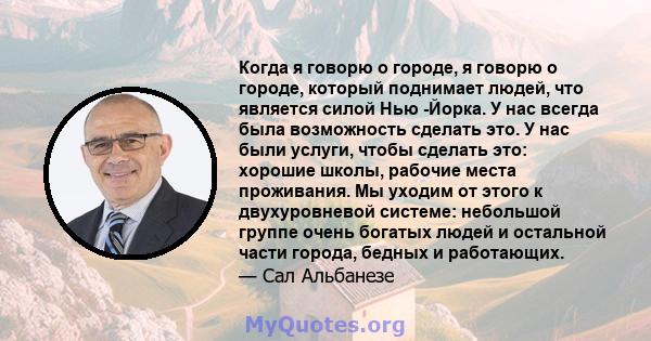 Когда я говорю о городе, я говорю о городе, который поднимает людей, что является силой Нью -Йорка. У нас всегда была возможность сделать это. У нас были услуги, чтобы сделать это: хорошие школы, рабочие места