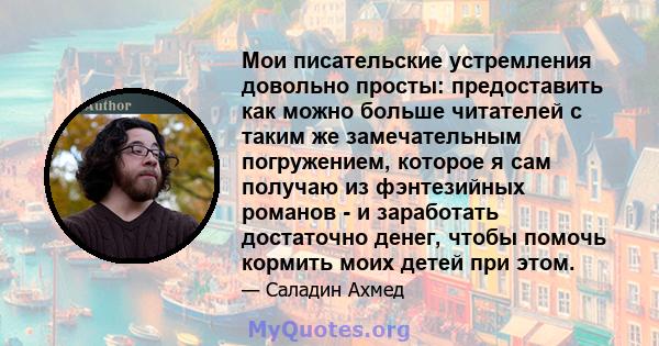 Мои писательские устремления довольно просты: предоставить как можно больше читателей с таким же замечательным погружением, которое я сам получаю из фэнтезийных романов - и заработать достаточно денег, чтобы помочь