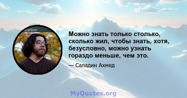 Можно знать только столько, сколько жил, чтобы знать, хотя, безусловно, можно узнать гораздо меньше, чем это.