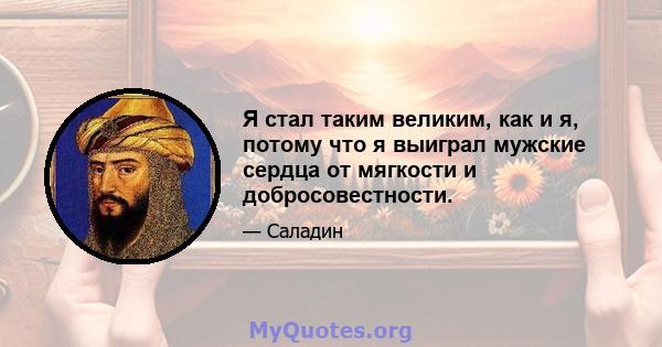 Я стал таким великим, как и я, потому что я выиграл мужские сердца от мягкости и добросовестности.