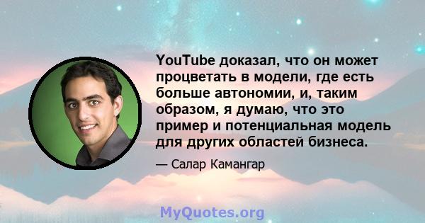 YouTube доказал, что он может процветать в модели, где есть больше автономии, и, таким образом, я думаю, что это пример и потенциальная модель для других областей бизнеса.