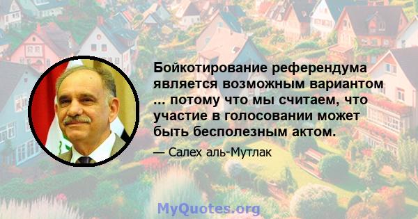 Бойкотирование референдума является возможным вариантом ... потому что мы считаем, что участие в голосовании может быть бесполезным актом.