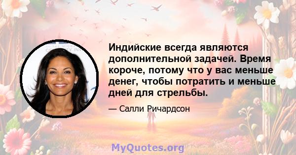 Индийские всегда являются дополнительной задачей. Время короче, потому что у вас меньше денег, чтобы потратить и меньше дней для стрельбы.