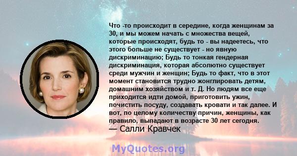 Что -то происходит в середине, когда женщинам за 30, и мы можем начать с множества вещей, которые происходят, будь то - вы надеетесь, что этого больше не существует - но явную дискриминацию; Будь то тонкая гендерная