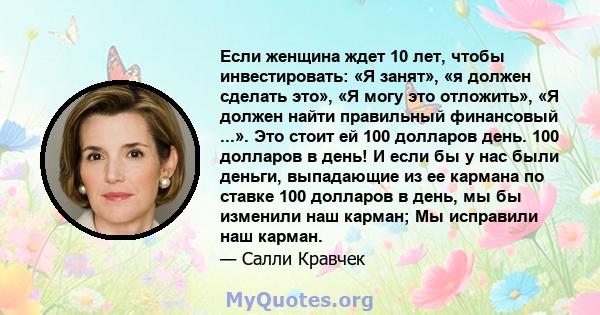 Если женщина ждет 10 лет, чтобы инвестировать: «Я занят», «я должен сделать это», «Я могу это отложить», «Я должен найти правильный финансовый ...». Это стоит ей 100 долларов день. 100 долларов в день! И если бы у нас