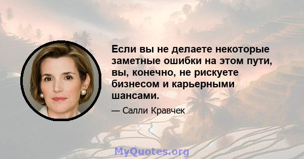 Если вы не делаете некоторые заметные ошибки на этом пути, вы, конечно, не рискуете бизнесом и карьерными шансами.