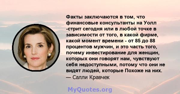 Факты заключаются в том, что финансовые консультанты на Уолл -стрит сегодня или в любой точке в зависимости от того, в какой фирме, какой момент времени - от 85 до 88 процентов мужчин, и это часть того, почему