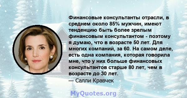 Финансовые консультанты отрасли, в среднем около 85% мужчин, имеют тенденцию быть более зрелым финансовым консультантом - поэтому я думаю, что в возрасте 50 лет. Для многих компаний, за 60. На самом деле, есть одна