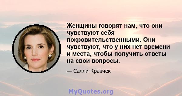 Женщины говорят нам, что они чувствуют себя покровительственными. Они чувствуют, что у них нет времени и места, чтобы получить ответы на свои вопросы.