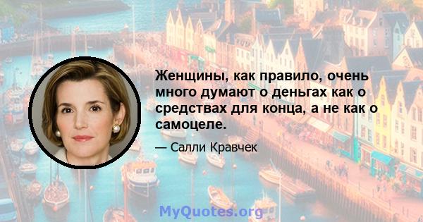 Женщины, как правило, очень много думают о деньгах как о средствах для конца, а не как о самоцеле.