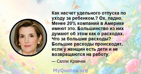 Как насчет удельного отпуска по уходу за ребенком.? Ох, ладно. Менее 20% компаний в Америке имеют это. Большинство из них думают об этом как о расходах. Что за большие расходы? Большие расходы происходят, если у женщин