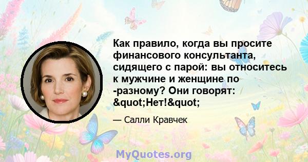 Как правило, когда вы просите финансового консультанта, сидящего с парой: вы относитесь к мужчине и женщине по -разному? Они говорят: "Нет!"