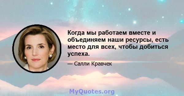 Когда мы работаем вместе и объединяем наши ресурсы, есть место для всех, чтобы добиться успеха.