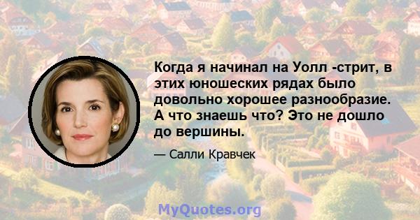 Когда я начинал на Уолл -стрит, в этих юношеских рядах было довольно хорошее разнообразие. А что знаешь что? Это не дошло до вершины.