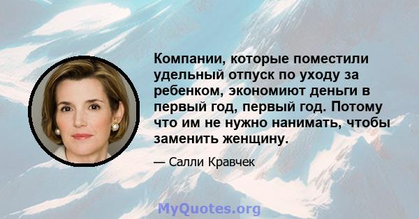 Компании, которые поместили удельный отпуск по уходу за ребенком, экономиют деньги в первый год, первый год. Потому что им не нужно нанимать, чтобы заменить женщину.