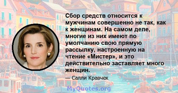 Сбор средств относится к мужчинам совершенно не так, как к женщинам. На самом деле, многие из них имеют по умолчанию свою прямую рассылку, настроенную на чтение «Мистер», и это действительно заставляет много женщин.